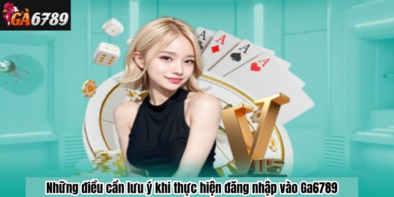 Những điều cần lưu ý khi thực hiện đăng nhập vào Ga6789
