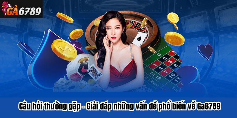 Câu hỏi thường gặp – Giải đáp những vấn đề phổ biến về Ga6789