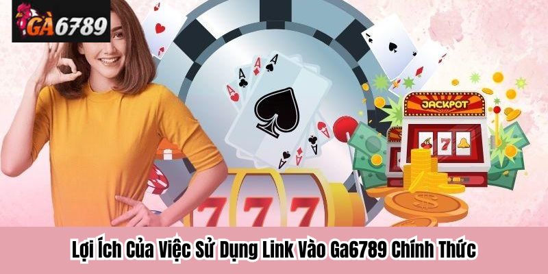 Lợi Ích Của Việc Sử Dụng Link Vào Ga6789 Chính Thức